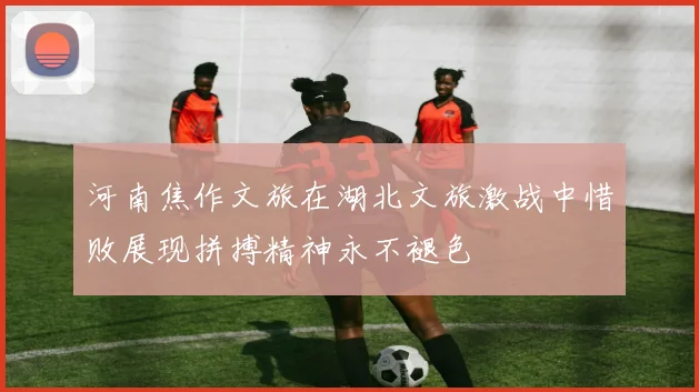 河南焦作文旅在湖北文旅激战中惜败展现拼搏精神永不褪色