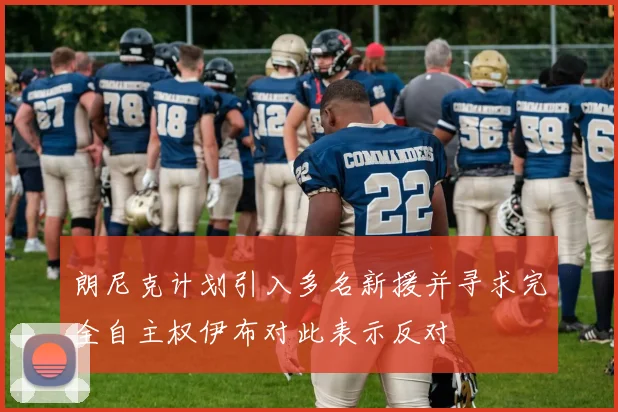 朗尼克计划引入多名新援并寻求完全自主权伊布对此表示反对
