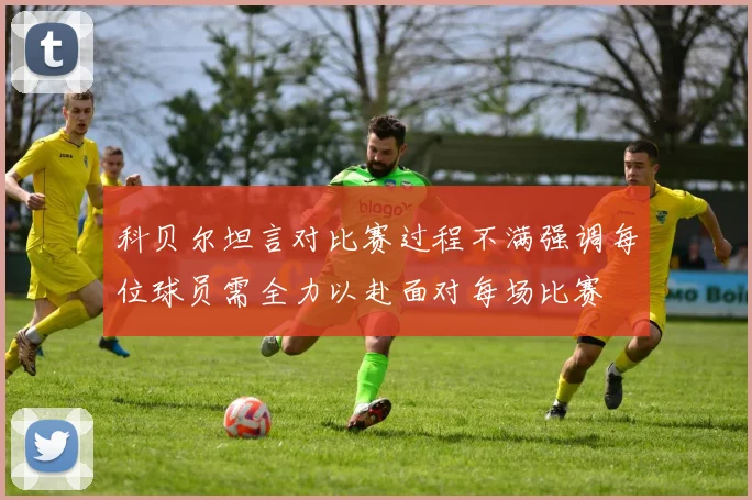 科贝尔坦言对比赛过程不满强调每位球员需全力以赴面对每场比赛