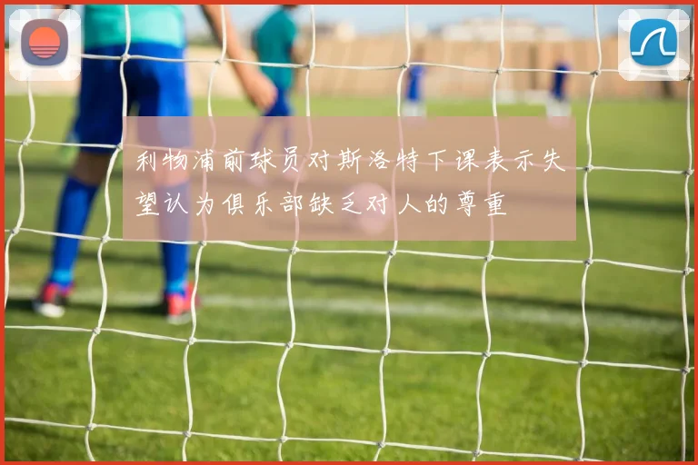 利物浦前球员对斯洛特下课表示失望认为俱乐部缺乏对人的尊重