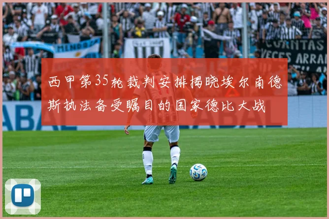 西甲第35轮裁判安排揭晓埃尔南德斯执法备受瞩目的国家德比大战