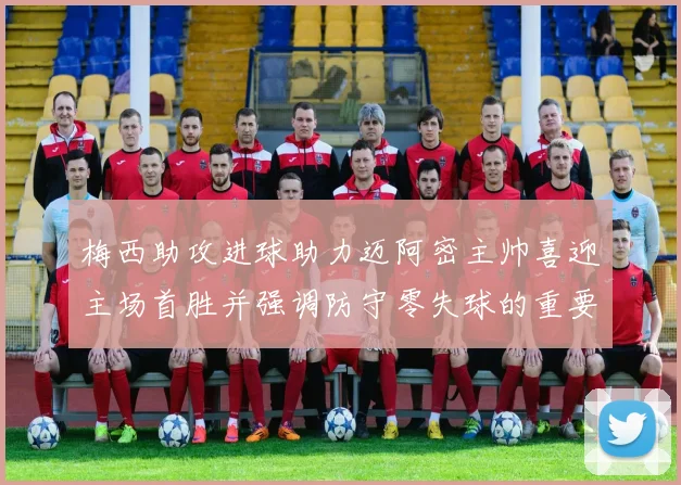 梅西助攻进球助力迈阿密主帅喜迎主场首胜并强调防守零失球的重要性