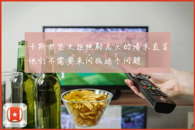卡斯尔坚决拒绝剃光头的请求直言他们不需要来问我这个问题