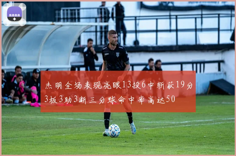 杰明全场表现亮眼13投6中斩获19分3板3助3断三分球命中率高达50