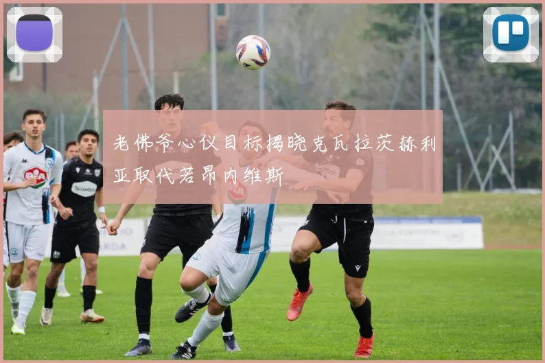 老佛爷心仪目标揭晓克瓦拉茨赫利亚取代若昂内维斯