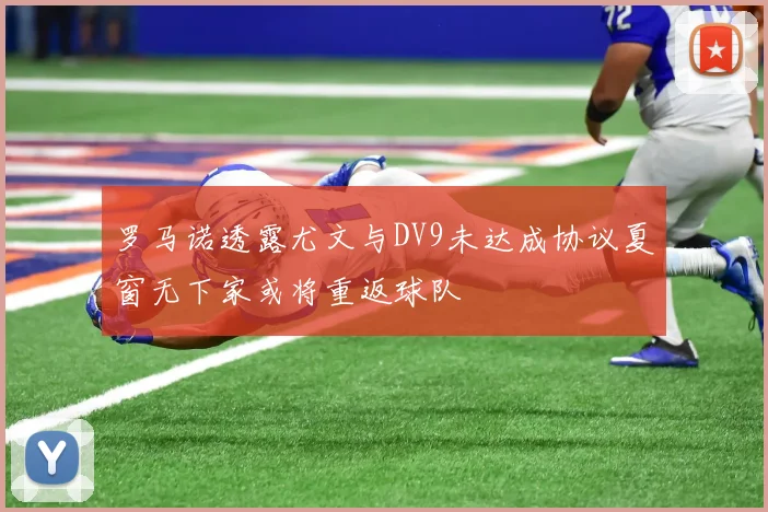 罗马诺透露尤文与DV9未达成协议夏窗无下家或将重返球队